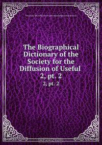 The Biographical Dictionary of the Society for the Diffusion of Useful .
