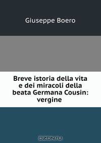 Breve istoria della vita e dei miracoli della beata Germana Cousin: vergine .