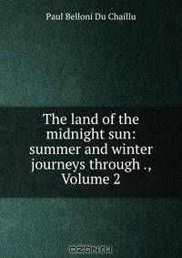 The land of the midnight sun: summer and winter journeys through ., Volume 2