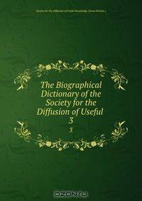 The Biographical Dictionary of the Society for the Diffusion of Useful .
