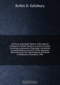 Outlines of geologic history, with especial reference to North America; a series of essays involving a discussion of geologic correlation presented before section E of the American Association for the Advancement of Science in Baltimore, December, 1908