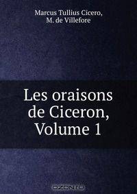 Les oraisons de Ciceron, Volume 1