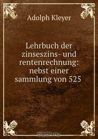 Lehrbuch der zinseszins- und rentenrechnung: nebst einer sammlung von 525 .