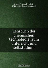 Lehrbuch der chemischen technolgoie, zum unterricht und selbstudium