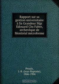 Rapport sur sa gestion universitaire a Sa Grandeur Mgr Edouard Chs Fabre, archeveque de Montreal microforme