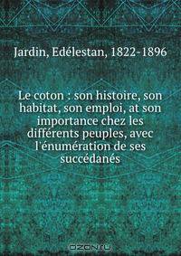 Le coton : son histoire, son habitat, son emploi, at son importance chez les differents peuples, avec l