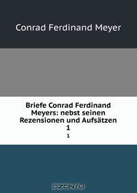 Briefe Conrad Ferdinand Meyers: nebst seinen Rezensionen und Aufsatzen