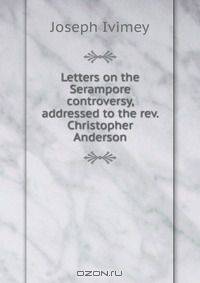Letters on the Serampore controversy, addressed to the rev. Christopher Anderson