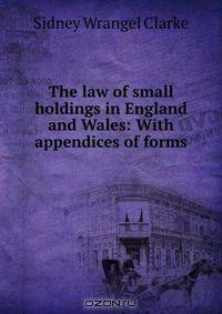 The law of small holdings in England and Wales: With appendices of forms .