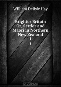 Brighter Britain Or, Settler and Maori in Northern New Zealand