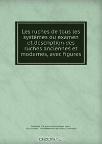 Les ruches de tous les systemes ou examen et description des ruches anciennes et modernes, avec figures