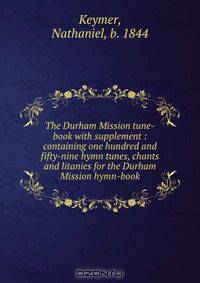 The Durham Mission tune-book with supplement : containing one hundred and fifty-nine hymn tunes, chants and litanies for the Durham Mission hymn-book