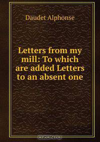 Letters from my mill: To which are added Letters to an absent one