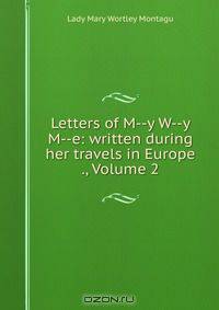 Letters of M--y W--y M--e: written during her travels in Europe ., Volume 2