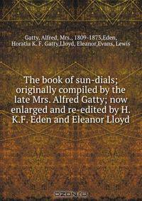 The book of sun-dials; originally compiled by the late Mrs. Alfred Gatty; now enlarged and re-edited by H.K.F. Eden and Eleanor Lloyd