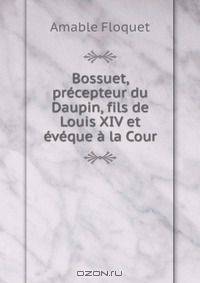Bossuet, precepteur du Daupin, fils de Louis XIV et eveque a la Cour