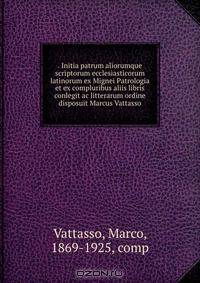 . Initia patrum aliorumque scriptorum ecclesiasticorum latinorum ex Mignei Patrologia et ex compluribus aliis libris conlegit ac litterarum ordine disposuit Marcus Vattasso