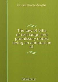 The law of bills of exchange and promissory notes: being an annotation of .