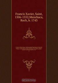 S. Francisci Xaverii e Soc. J. Indiarum apostoli Epistolarum omnium libri quatuor : ex Petro Maffeo, Horatio Tursellino, Petro Possino, & Francisco Cutillas. Accedit denuo earumdem chronotaxis; tum index multiplex, & appendix / opera R.M. olim Soc. J. sac