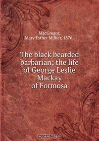 The black bearded barbarian; the life of George Leslie Mackay of Formosa