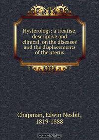 Hysterology: a treatise, descriptive and clinical, on the diseases and the displacements of the uterus