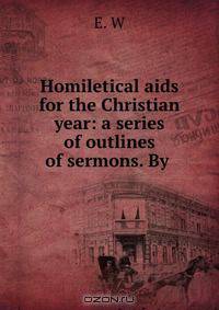 Homiletical aids for the Christian year: a series of outlines of sermons. By .