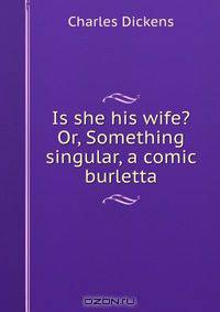 Is she his wife? Or, Something singular, a comic burletta