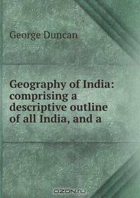 Geography of India: comprising a descriptive outline of all India, and a .