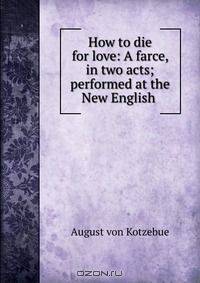 How to die for love: A farce, in two acts; performed at the New English .