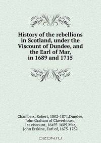 History of the rebellions in Scotland, under the Viscount of Dundee, and the Earl of Mar, in 1689 and 1715