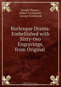 Burlesque Drama: Embellished with Sixty-two Engravings, from Original .