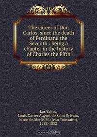 The career of Don Carlos, since the death of Ferdinand the Seventh : being a chapter in the history of Charles the Fifth