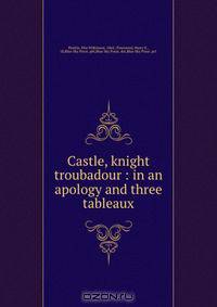 Castle, knight & troubadour : in an apology and three tableaux
