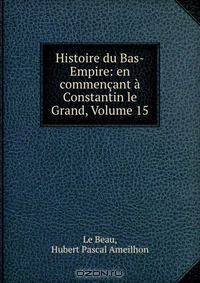 Histoire du Bas-Empire: en commencant a Constantin le Grand, Volume 15