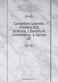 Canadian Leaves: History, Art, Science, Literature, Commerce; a Series of .
