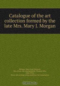 Catalogue of the art collection formed by the late Mrs. Mary J. Morgan