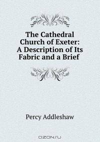 The Cathedral Church of Exeter: A Description of Its Fabric and a Brief .