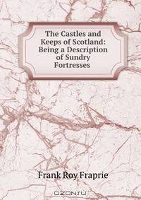 The Castles and Keeps of Scotland: Being a Description of Sundry Fortresses .