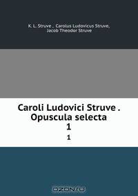 Caroli Ludovici Struve . Opuscula selecta