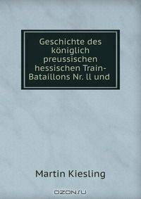 Geschichte des koniglich preussischen hessischen Train-Bataillons Nr. ll und .