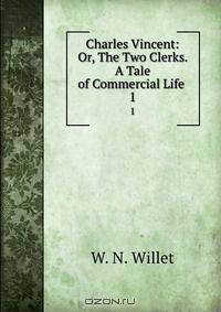 Charles Vincent: Or, The Two Clerks. A Tale of Commercial Life .
