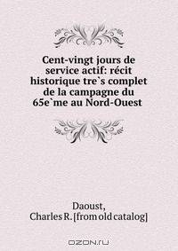Cent-vingt jours de service actif: re?cit historique tre?s complet de la campagne du 65e?me au Nord-Ouest