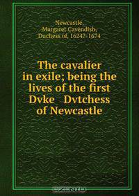 The cavalier in exile; being the lives of the first Dvke & Dvtchess of Newcastle