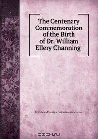 The Centenary Commemoration of the Birth of Dr. William Ellery Channing .