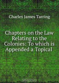 Chapters on the Law Relating to the Colonies: To which is Appended a Topical .