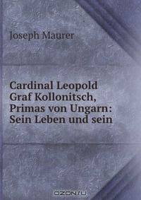 Cardinal Leopold Graf Kollonitsch, Primas von Ungarn: Sein Leben und sein .