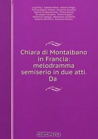 Chiara di Montalbano in Francia: melodramma semiserio in due atti. Da .