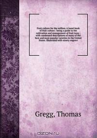 Fruit culture for the million. A hand-book of fruit culture : being a guide to the cultivation and management of fruit trees ; with condensed descriptions of many of the best and most popular varieties in the United States. Illustrated with ninety engravi