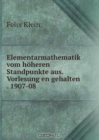 Elementarmathematik vom hoheren Standpunkte aus. Vorlesung en gehalten . 1907-08