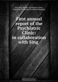 First annual report of the Psychiatric Clinic: in collaboration with Sing .